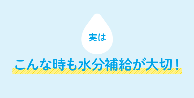 実は こんな時も水分補給が大切！
