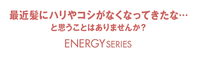 最近髪にハリやコシがなくなってきたな… と思うことはありませんか？ ENERGY SERIES