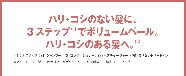 ハリ・コシのない髪に、 3ステップでボリュームベール。 ハリ・コシのある髪へ。