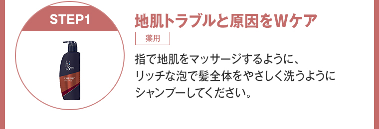 地肌トラブルと原因をWケア 指で地肌をマッサージするように、 リッチな泡で髪全体をやさしく洗うように シャンプーしてください。
