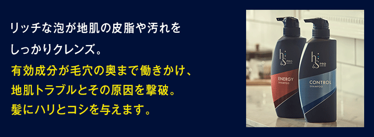 リッチな泡が地肌の皮脂や汚れを しっかりクレンズ。有効成分が毛穴の奥まで働きかけ、 地肌トラブルとその原因を撃破。 髪にハリとコシを与えます。