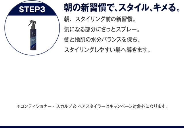 朝の新習慣で、スタイル、キメる。 朝、スタイリング前の新習慣。 気になる部分にさっとスプレー。 髪と地肌の水分バランスを保ち、 スタイリングしやすい髪へ導きます