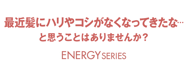 最近髪にハリやコシがなくなってきたな… と思うことはありませんか？ ENERGY SERIES