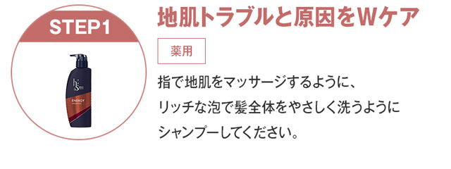 地肌トラブルと原因をWケア 指で地肌をマッサージするように、 リッチな泡で髪全体をやさしく洗うように シャンプーしてください。