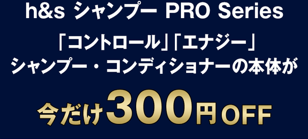 h&s シャンプー PRO Series「コントロール」「エナジー」 シャンプー・コンディショナーの本体が今だけ300円OFF