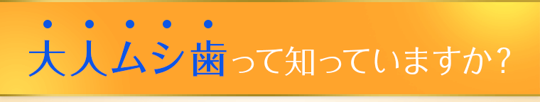 大人ムシ歯って知っていますか？