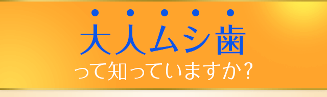大人ムシ歯って知っていますか？