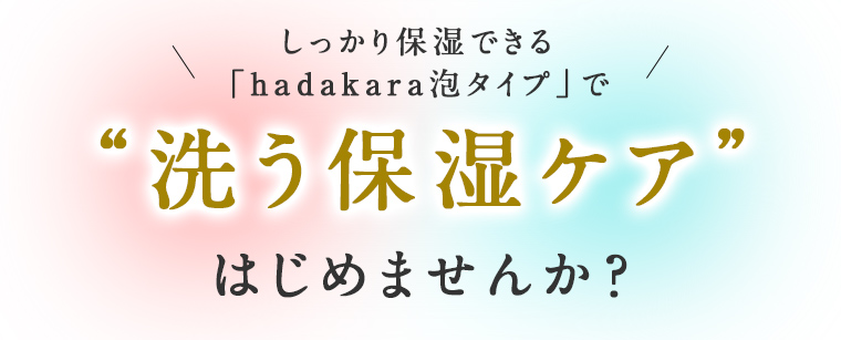 しっかり保湿できる「hadakara泡タイプ」で“洗う保湿ケア”はじめませんか？