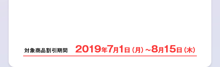対象商品割引期間 2019年7月1日（月）～8月15日（木）