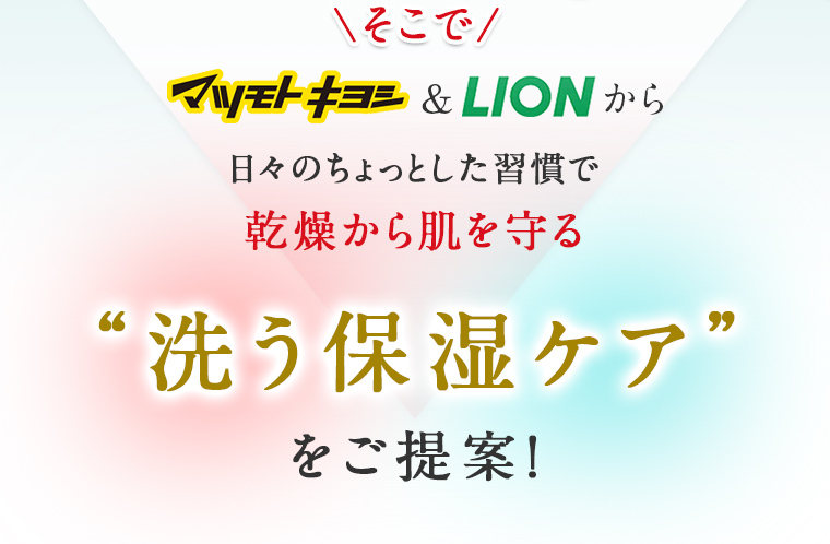そこでマツモトキヨシ&LIONから日々のちょっとした習慣で乾燥から肌を守る“洗う保湿ケア”をご提案！