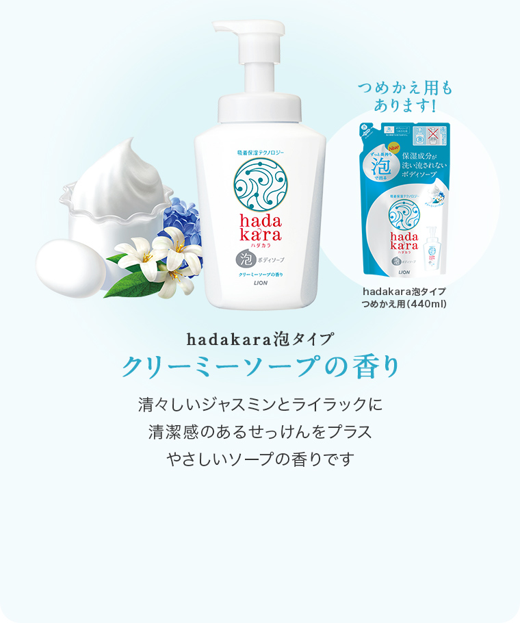 hadakara泡タイプ クリーミーソープの香り　清々しいジャスミンとライラックに清潔感のあるせっけんをプラス やさしいソープの香りです　つめかえ用もあります！