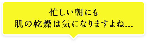 忙しい朝にも肌の乾燥は気になりますよね...