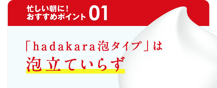 忙しい朝に！おすすめポイント01 「hadakara泡タイプ」は泡立ていらず
