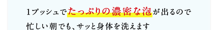1プッシュでたっぷりの濃密な泡が出るので忙しい朝でも、サッと身体を洗えます