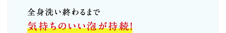 全身洗い終わるまで気持ちのいい泡が持続！