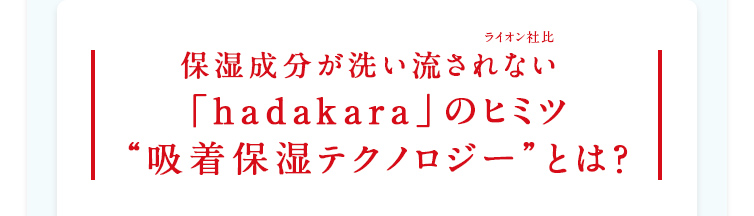 保湿成分が洗い流されない（ライオン社比）「hadakara」のヒミツ“吸着保湿テクノロジー”とは？