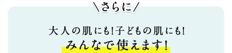 さらに大人の肌にも！子どもの肌にも！みんなで使えます！