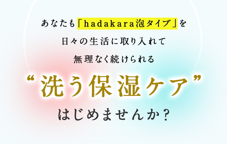 あなたも「hadakara泡タイプ」を日々の生活に取り入れて無理なく続けられる“洗う保湿ケア”はじめませんか？