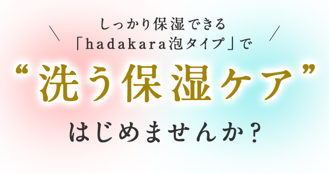 しっかり保湿できる「hadakara泡タイプ」で“洗う保湿ケア”はじめませんか？