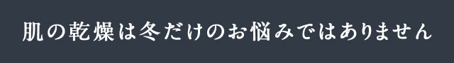肌の乾燥は冬だけのお悩みではありません