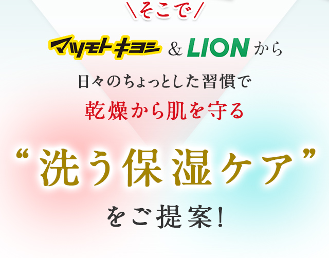 そこでマツモトキヨシ&LIONから日々のちょっとした習慣で乾燥から肌を守る“洗う保湿ケア”をご提案！