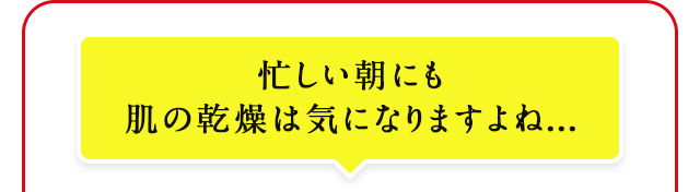 忙しい朝にも肌の乾燥は気になりますよね...