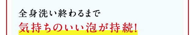 全身洗い終わるまで気持ちのいい泡が持続！