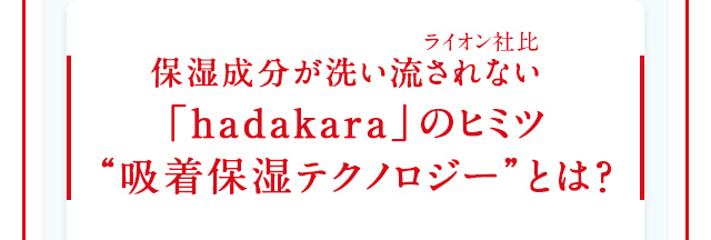 保湿成分が洗い流されない（ライオン社比）「hadakara」のヒミツ“吸着保湿テクノロジー”とは？