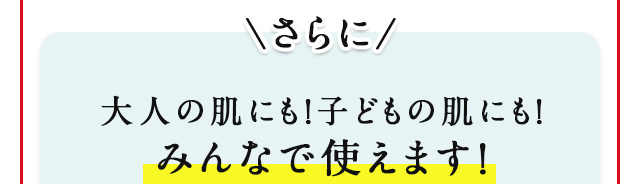 さらに大人の肌にも！子どもの肌にも！みんなで使えます！