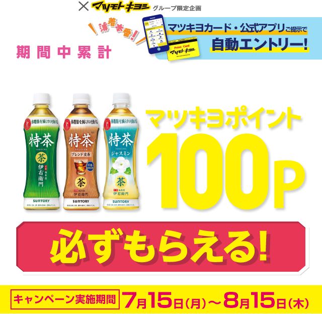 SUNTORY×マツモトキヨシグループ限定 今だけお得！期間中累計特茶500ml 10本お買い上げごとにマツキヨポイント100P必ずもらえる！キャンペーン実施期間：7月15日（月）～8月15日（木）