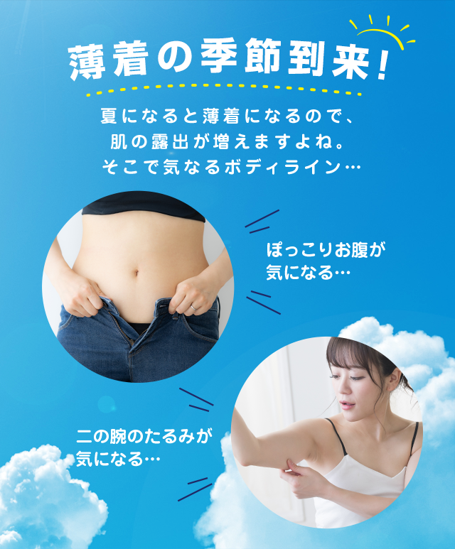 薄着の季節到来！夏になると薄着になるので、肌の露出が増えますよね。そこで気になるボディライン…ぽっこりお腹が気になる…二の腕のたるみが気になる…