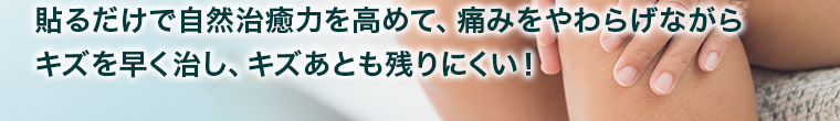貼るだけで自然治癒力を高めて、痛みをやわらげながら キズを早く治し、キズあとも残りにくい！