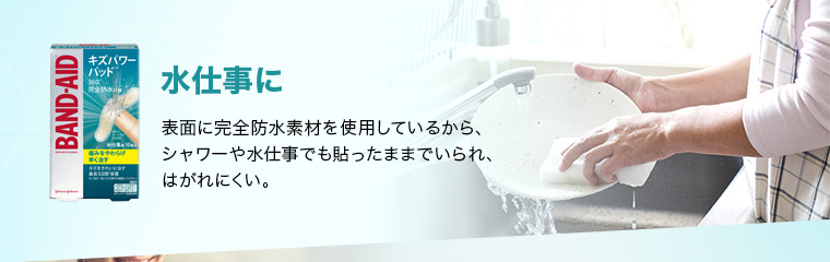 水仕事に 表面に完全防水素材を使用しているから、 シャワーや水仕事でも貼ったままでいられ、はがれにくい。