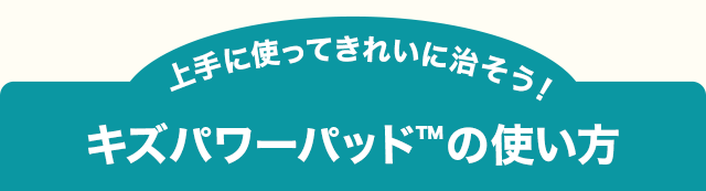 上手に使ってきれいに治そう！キズパワーパッド™の使い方