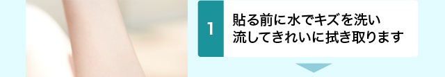 貼る前に水でキズを洗い流して きれいに拭き取ります
