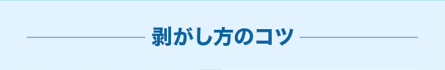 剥がし方のコツ
