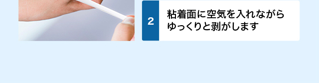 粘着面に空気を入れながら ゆっくりと剥がします