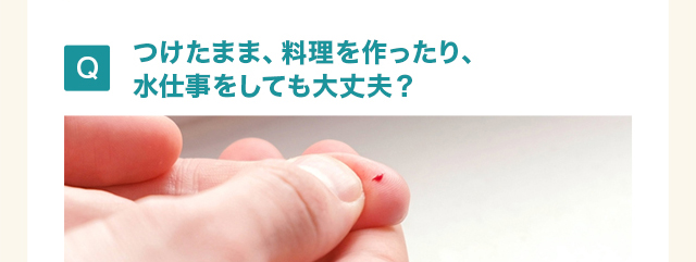 つけたまま、料理を作ったり、 水仕事をしても大丈夫？ 
