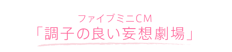 ファイブミニCM「調子の良い妄想劇場」