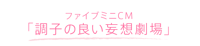 ファイブミニCM「調子の良い妄想劇場」