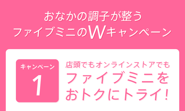 おなかの調子が整うファイブミニのWキャンペーン キャンペーン1　店頭でもオンラインストアでもファイブミニをおトクにトライ！
