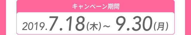 キャンペーン期間 2019.7.18（木）～9.30（月）