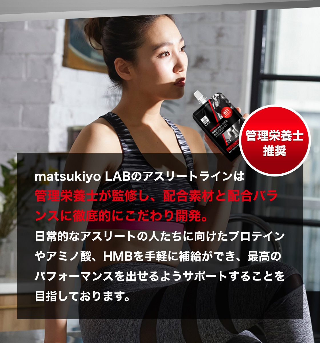 matsukiyo LABのアスリートラインは管理栄養士が監修し、配合素材と配合バランスに徹底的にこだわり開発。日常的なアスリートの人たちに向けたプロテインやアミノ酸、HMBを手軽に補給ができ、最高のパフォーマンスを出せるようサポートすることを目指しております。