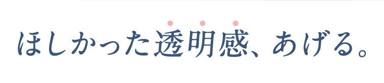 ほしかった透明感、あげる