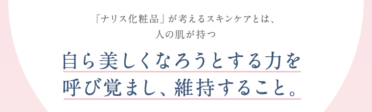 「ナリス化粧品」が考えるスキンケアとは、人の肌が持つ自ら美しくなろうとする力を呼び覚まし、維持すること。