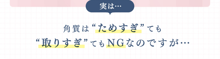 角質は“ためすぎ”ても“取りすぎ”てもNGなのですが…