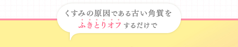 くすみの原因である古い角質をふきとりオフするだけで
