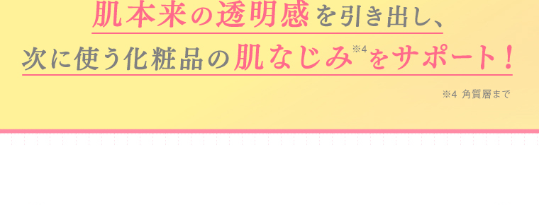 肌本来の透明感を引き出し、次に使う化粧品の肌なじみをサポート！