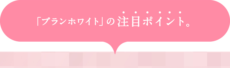 「ブランホワイト」の注目ポイント。