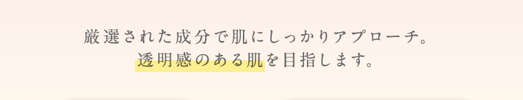厳選された成分で肌にしっかりアプローチ。透明感のある肌を目指します。